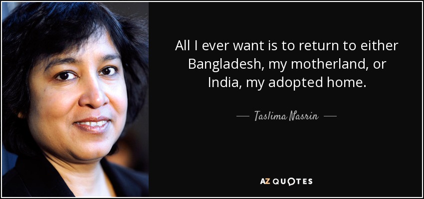 All I ever want is to return to either Bangladesh, my motherland, or India, my adopted home. - Taslima Nasrin
