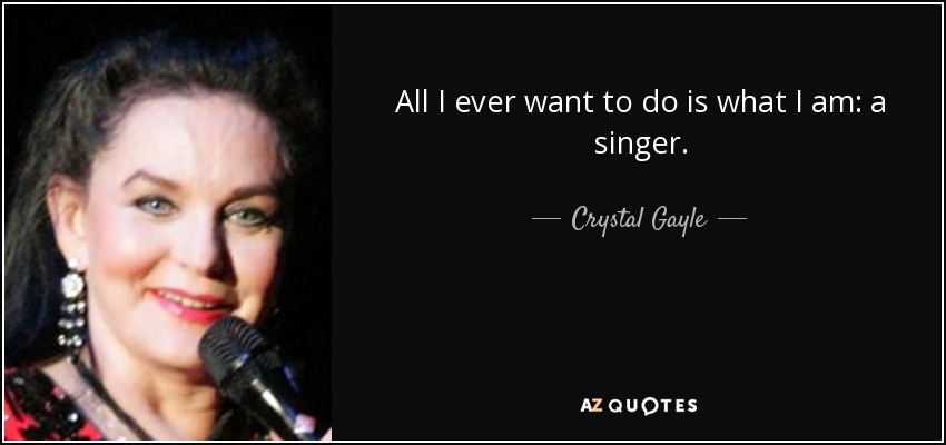 All I ever want to do is what I am: a singer. - Crystal Gayle