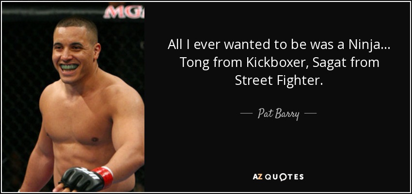 All I ever wanted to be was a Ninja... Tong from Kickboxer, Sagat from Street Fighter. - Pat Barry