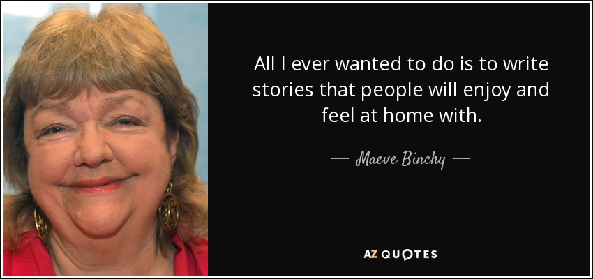 All I ever wanted to do is to write stories that people will enjoy and feel at home with. - Maeve Binchy