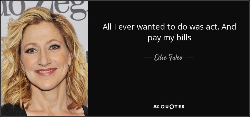 All I ever wanted to do was act. And pay my bills - Edie Falco