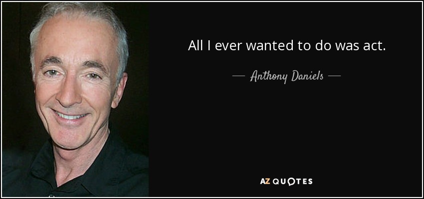 All I ever wanted to do was act. - Anthony Daniels
