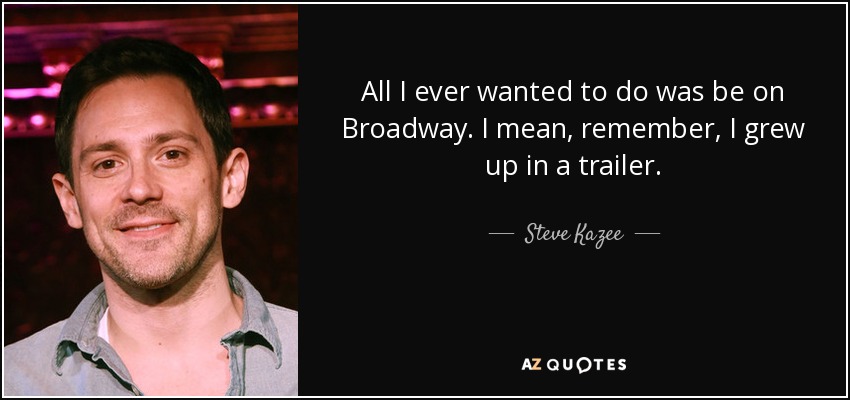 All I ever wanted to do was be on Broadway. I mean, remember, I grew up in a trailer. - Steve Kazee