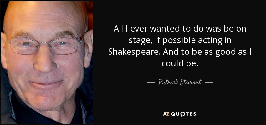 All I ever wanted to do was be on stage, if possible acting in Shakespeare. And to be as good as I could be. - Patrick Stewart