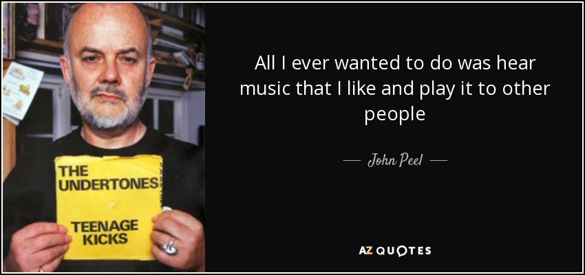 All I ever wanted to do was hear music that I like and play it to other people - John Peel