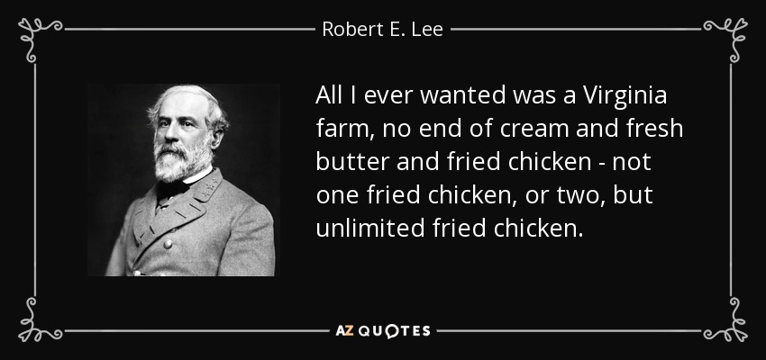 All I ever wanted was a Virginia farm, no end of cream and fresh butter and fried chicken - not one fried chicken, or two, but unlimited fried chicken. - Robert E. Lee