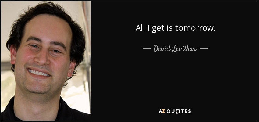 All I get is tomorrow. - David Levithan