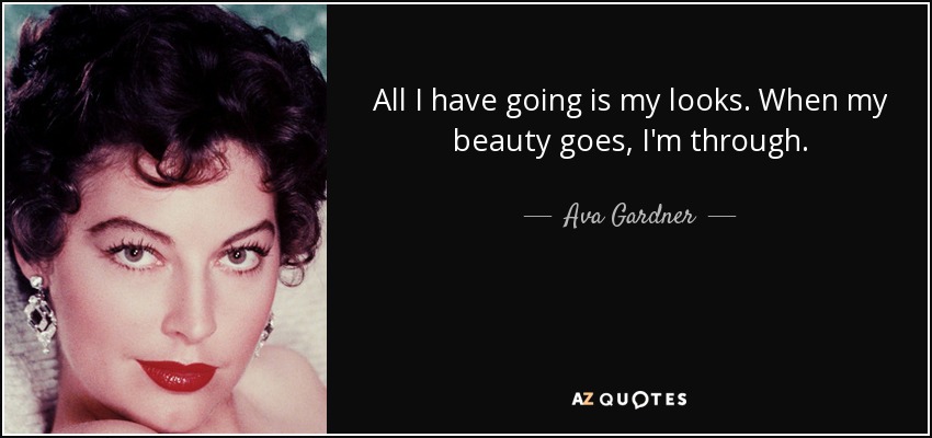 All I have going is my looks. When my beauty goes, I'm through. - Ava Gardner