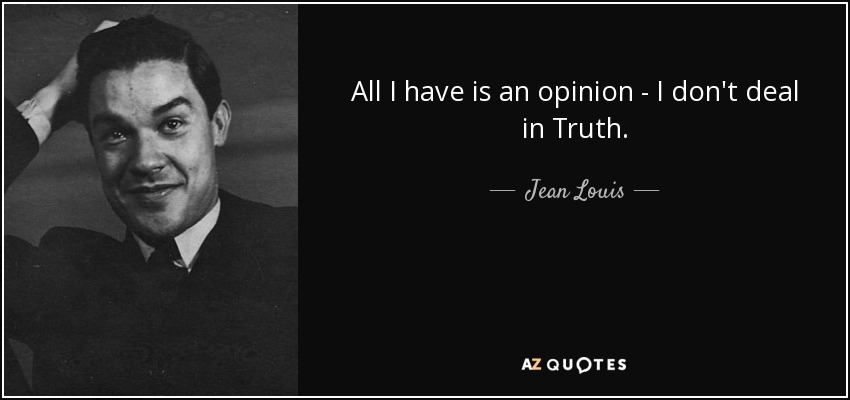 All I have is an opinion - I don't deal in Truth. - Jean Louis