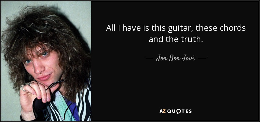 All I have is this guitar, these chords and the truth. - Jon Bon Jovi