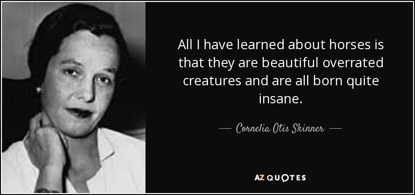 All I have learned about horses is that they are beautiful overrated creatures and are all born quite insane. - Cornelia Otis Skinner