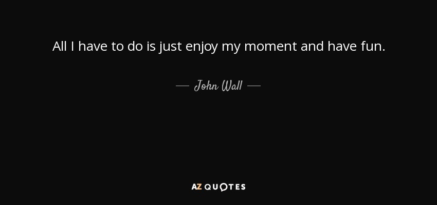 All I have to do is just enjoy my moment and have fun. - John Wall