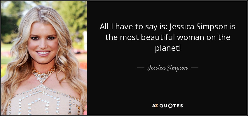 All I have to say is: Jessica Simpson is the most beautiful woman on the planet! - Jessica Simpson