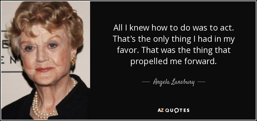 All I knew how to do was to act. That's the only thing I had in my favor. That was the thing that propelled me forward. - Angela Lansbury