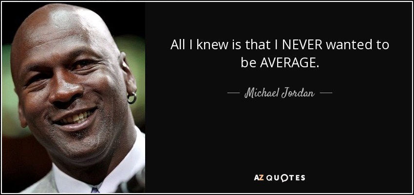 All I knew is that I NEVER wanted to be AVERAGE. - Michael Jordan