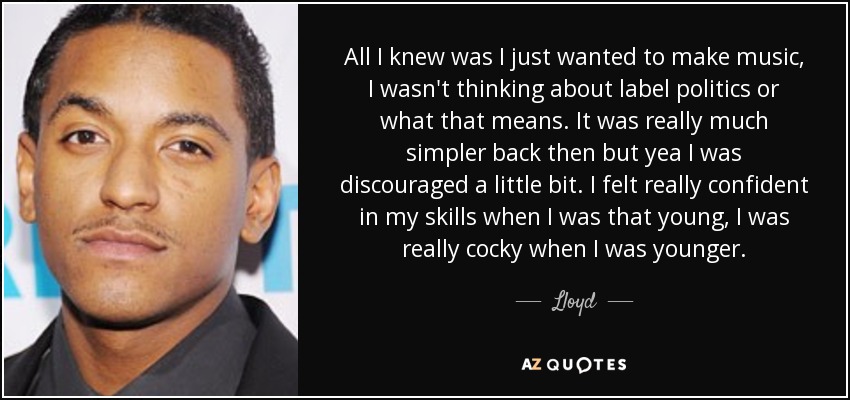 All I knew was I just wanted to make music, I wasn't thinking about label politics or what that means. It was really much simpler back then but yea I was discouraged a little bit. I felt really confident in my skills when I was that young, I was really cocky when I was younger. - Lloyd