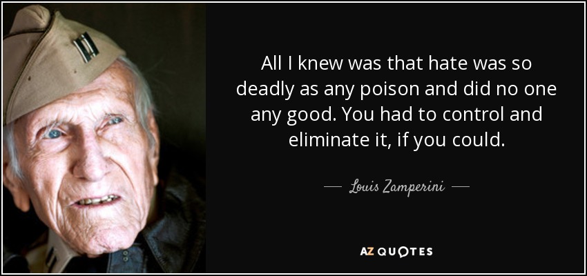 All I knew was that hate was so deadly as any poison and did no one any good. You had to control and eliminate it, if you could. - Louis Zamperini
