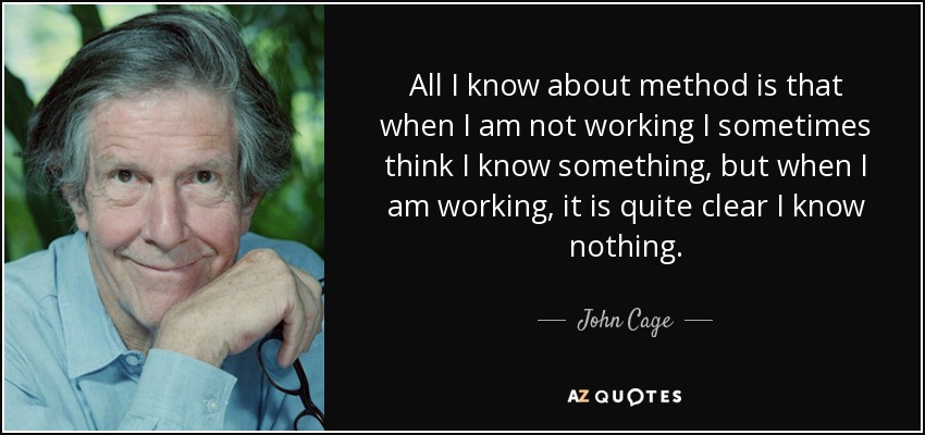All I know about method is that when I am not working I sometimes think I know something, but when I am working, it is quite clear I know nothing. - John Cage