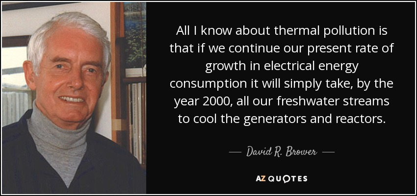 All I know about thermal pollution is that if we continue our present rate of growth in electrical energy consumption it will simply take, by the year 2000, all our freshwater streams to cool the generators and reactors. - David R. Brower