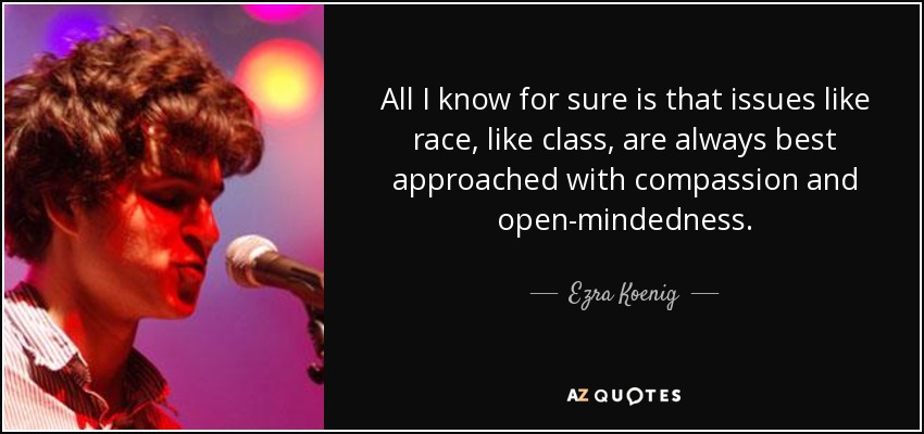 All I know for sure is that issues like race, like class, are always best approached with compassion and open-mindedness. - Ezra Koenig