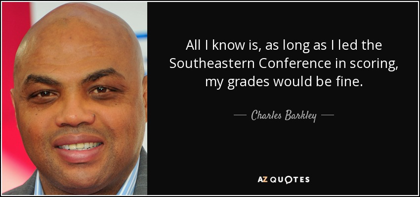 All I know is, as long as I led the Southeastern Conference in scoring, my grades would be fine. - Charles Barkley