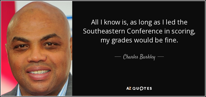 All I know is, as long as I led the Southeastern Conference in scoring, my grades would be fine. - Charles Barkley