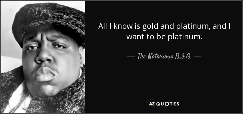 All I know is gold and platinum, and I want to be platinum. - The Notorious B.I.G.