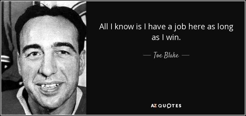 All I know is I have a job here as long as I win. - Toe Blake