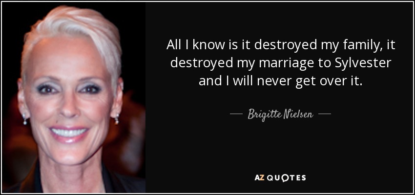 All I know is it destroyed my family, it destroyed my marriage to Sylvester and I will never get over it. - Brigitte Nielsen