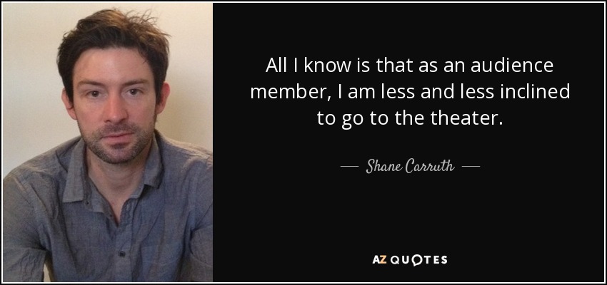 All I know is that as an audience member, I am less and less inclined to go to the theater. - Shane Carruth