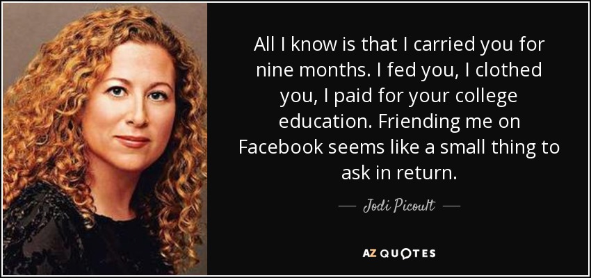 All I know is that I carried you for nine months. I fed you, I clothed you, I paid for your college education. Friending me on Facebook seems like a small thing to ask in return. - Jodi Picoult