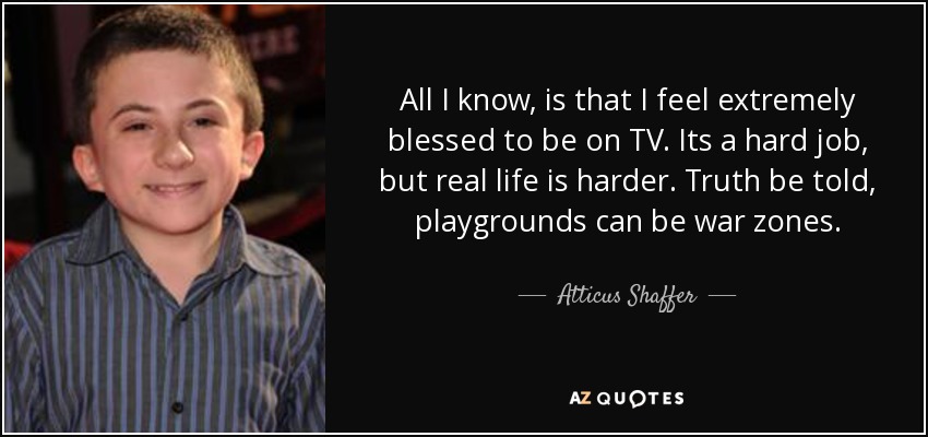 All I know, is that I feel extremely blessed to be on TV. Its a hard job, but real life is harder. Truth be told, playgrounds can be war zones. - Atticus Shaffer