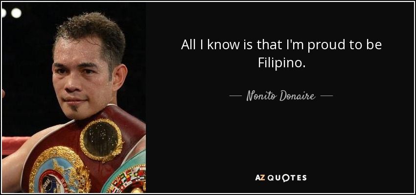 All I know is that I'm proud to be Filipino. - Nonito Donaire
