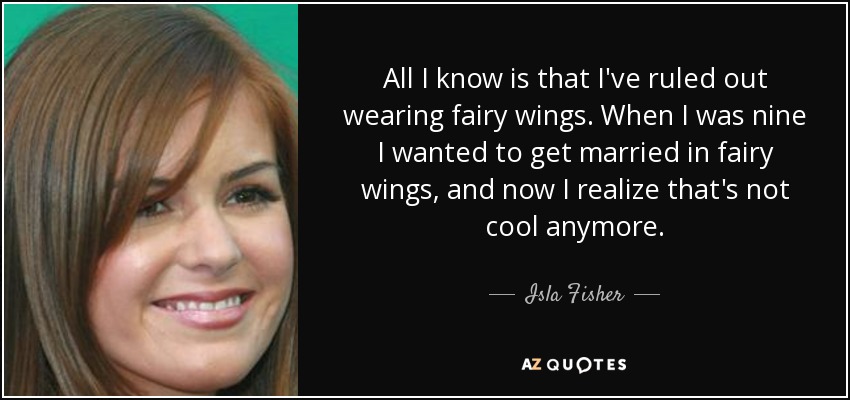 All I know is that I've ruled out wearing fairy wings. When I was nine I wanted to get married in fairy wings, and now I realize that's not cool anymore. - Isla Fisher