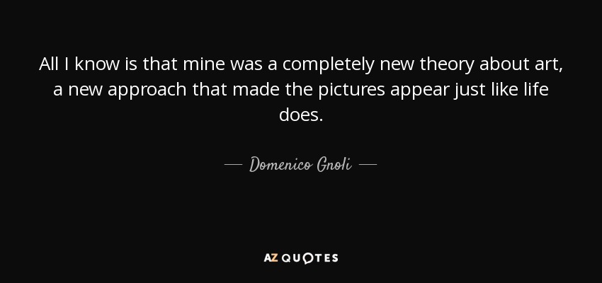 All I know is that mine was a completely new theory about art, a new approach that made the pictures appear just like life does. - Domenico Gnoli