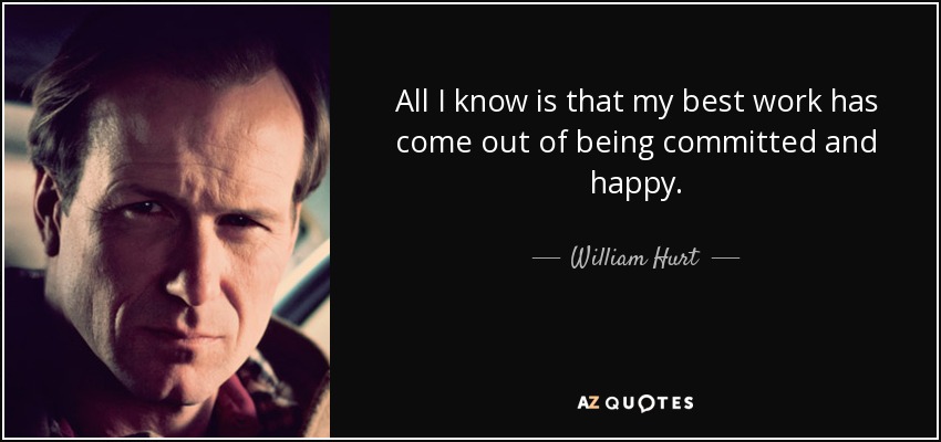 All I know is that my best work has come out of being committed and happy. - William Hurt
