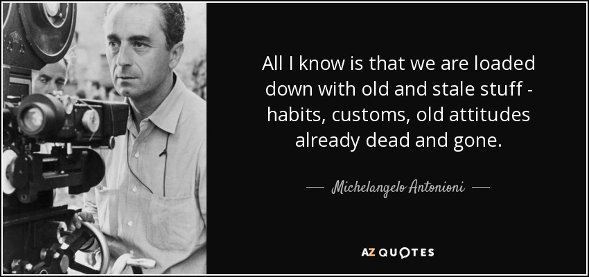 All I know is that we are loaded down with old and stale stuff - habits, customs, old attitudes already dead and gone. - Michelangelo Antonioni