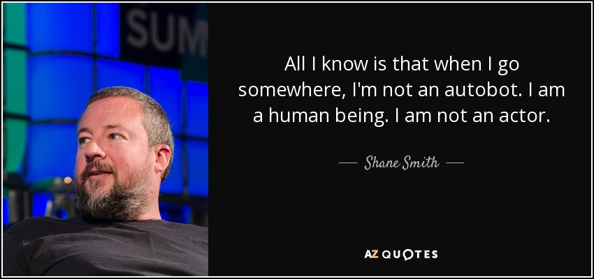 All I know is that when I go somewhere, I'm not an autobot. I am a human being. I am not an actor. - Shane Smith
