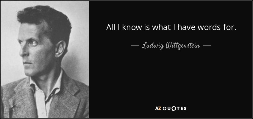 All I know is what I have words for. - Ludwig Wittgenstein