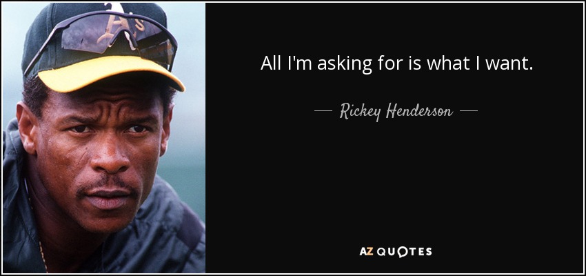 All I'm asking for is what I want. - Rickey Henderson