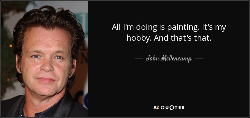 All I'm doing is painting. It's my hobby. And that's that. - John Mellencamp