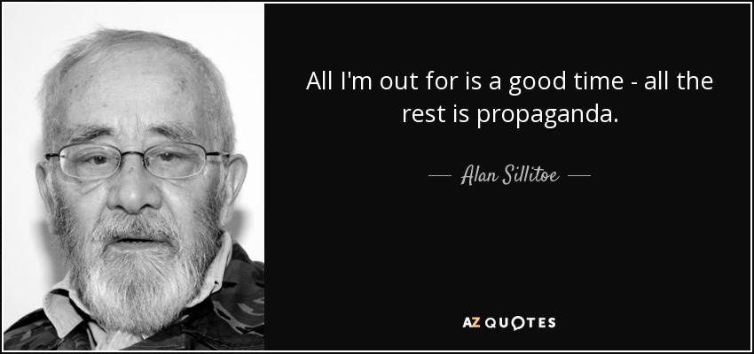 All I'm out for is a good time - all the rest is propaganda. - Alan Sillitoe