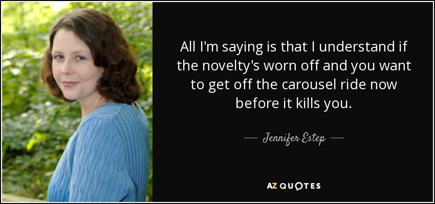 All I'm saying is that I understand if the novelty's worn off and you want to get off the carousel ride now before it kills you. - Jennifer Estep