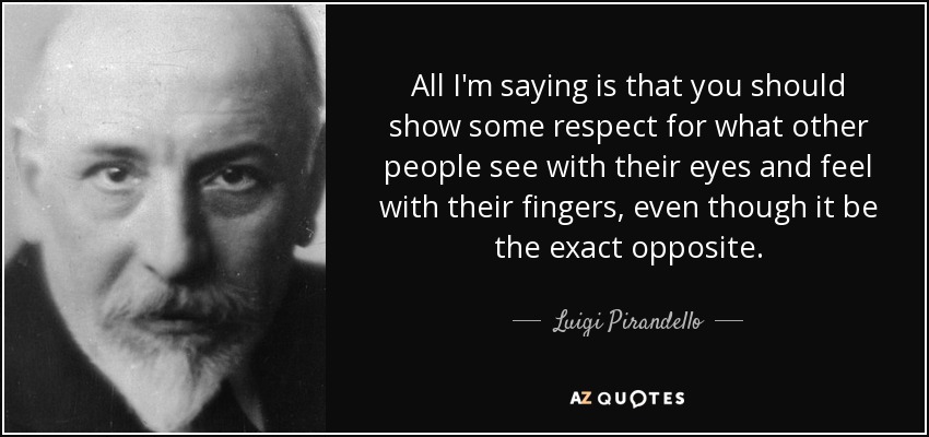 All I'm saying is that you should show some respect for what other people see with their eyes and feel with their fingers, even though it be the exact opposite. - Luigi Pirandello