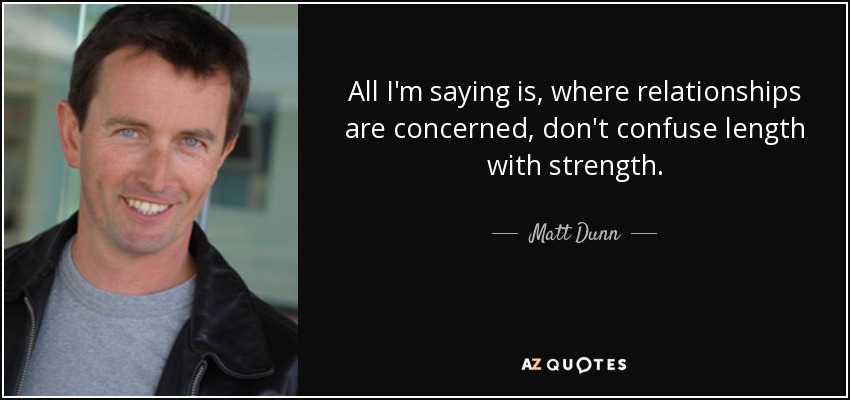 All I'm saying is, where relationships are concerned, don't confuse length with strength. - Matt Dunn
