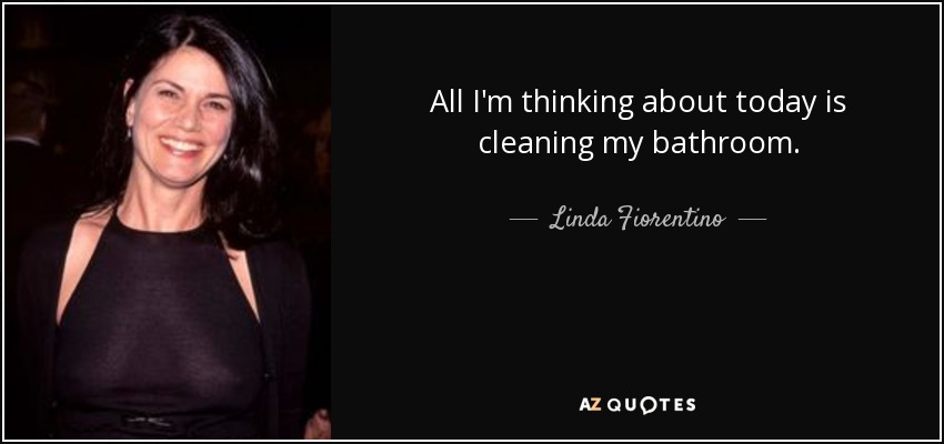 All I'm thinking about today is cleaning my bathroom. - Linda Fiorentino