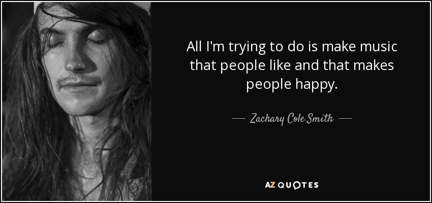 All I'm trying to do is make music that people like and that makes people happy. - Zachary Cole Smith