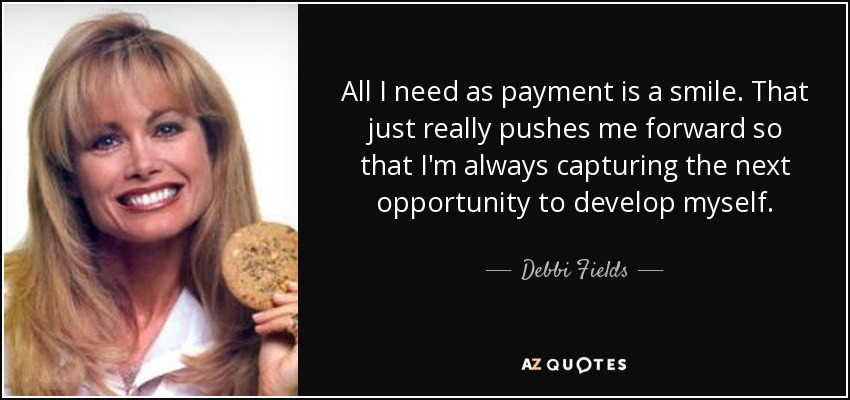 All I need as payment is a smile. That just really pushes me forward so that I'm always capturing the next opportunity to develop myself. - Debbi Fields