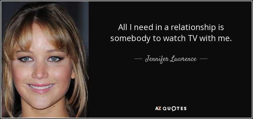 All I need in a relationship is somebody to watch TV with me. - Jennifer Lawrence