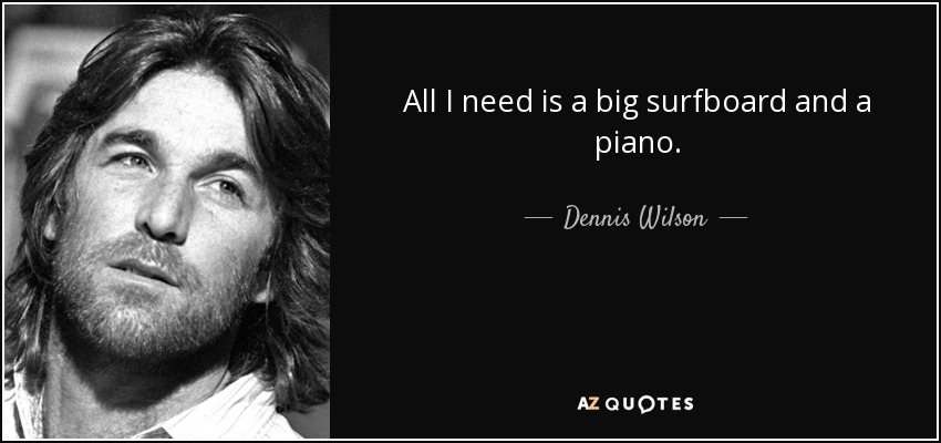 All I need is a big surfboard and a piano. - Dennis Wilson